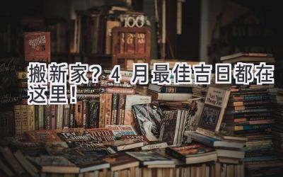 搬新家?4月最佳吉日都在这里!