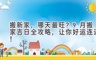 搬新家,哪天最旺?9月搬家吉日全攻略,让你好运连连!