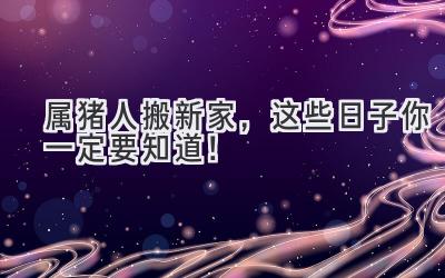 属猪人搬新家,这些日子你一定要知道!
