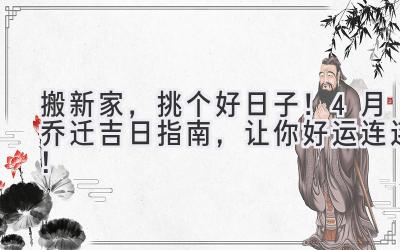 搬新家,挑个好日子!4月乔迁吉日指南,让你好运连连!