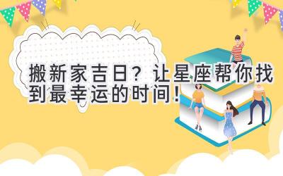 搬新家吉日?让星座帮你找到最幸运的时间!
