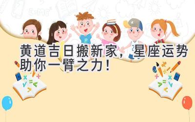  黄道吉日搬新家，星座运势助你一臂之力！ 