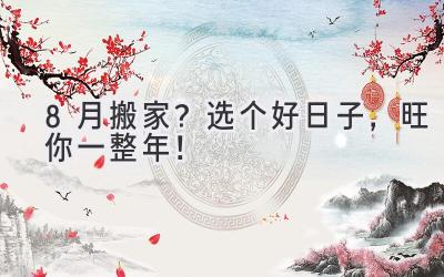   8月搬家？选个好日子，旺你一整年！ 
