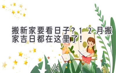   搬新家要看日子？12月搬家吉日都在这里了！  