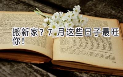  搬新家？7月这些日子最旺你！  