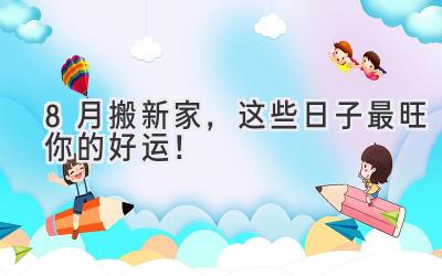  8月搬新家，这些日子最旺你的好运！ 