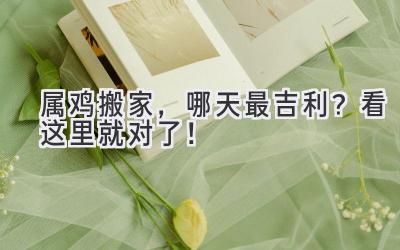  属鸡搬家，哪天最吉利？看这里就对了！ 