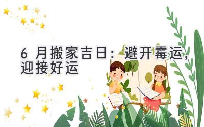 6月搬家吉日:避开霉运,迎接好运