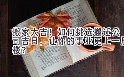 搬家大吉!如何挑选搬迁公司吉日,让你的事业更上一层楼?