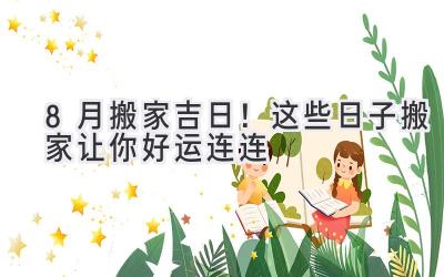 8月搬家吉日!这些日子搬家让你好运连连