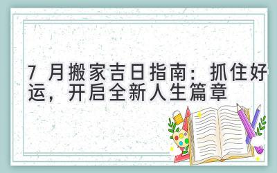 7月搬家吉日指南:抓住好运,开启全新人生篇章