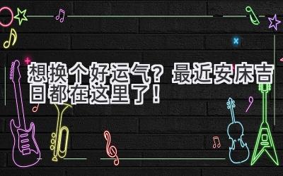 想换个好运气?最近安床吉日都在这里了!