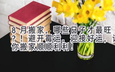8月搬家,哪些日子才最旺?!避开霉运,迎接好运,让你搬家顺顺利利!