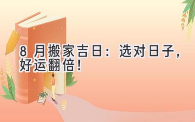 8月搬家吉日:选对日子,好运翻倍!