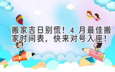 搬家吉日别慌!4月最佳搬家时间表,快来对号入座!