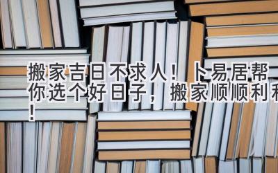 搬家吉日不求人!卜易居帮你选个好日子,搬家顺顺利利!