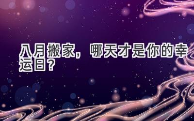 八月搬家,哪天才是你的幸运日?