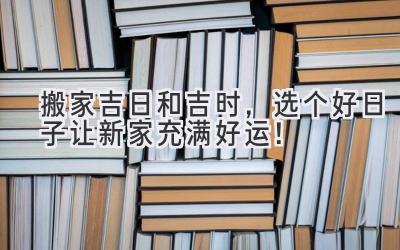 搬家吉日和吉时,选个好日子让新家充满好运!