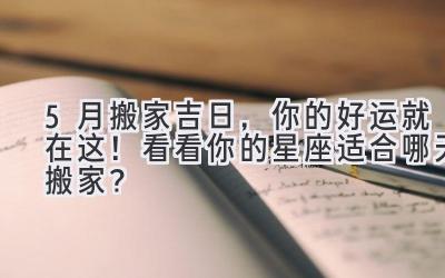 5月搬家吉日,你的好运就在这!看看你的星座适合哪天搬家?