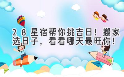 28星宿帮你挑吉日!搬家选日子,看看哪天最旺你!