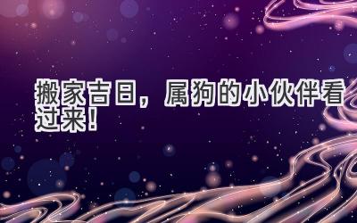 搬家吉日,属狗的小伙伴看过来!