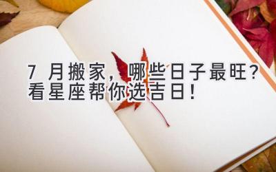 7月搬家,哪些日子最旺?看星座帮你选吉日!
