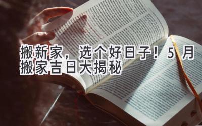 搬新家,选个好日子!5月搬家吉日大揭秘