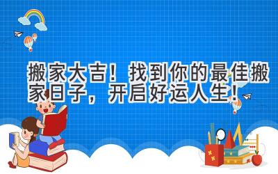 搬家大吉!找到你的最佳搬家日子,开启好运人生!