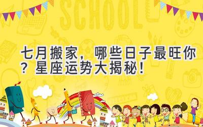   七月搬家，哪些日子最旺你？星座运势大揭秘！ 
