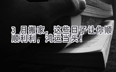 3月搬家,这些日子让你顺顺利利,鸿运当头!