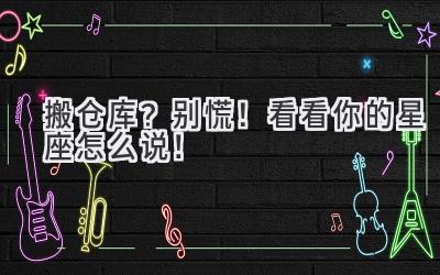 搬仓库?别慌!看看你的星座怎么说!