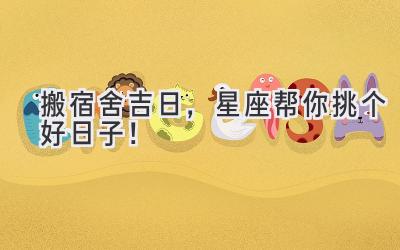 搬宿舍吉日,星座帮你挑个好日子!