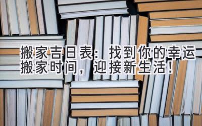 搬家吉日表:找到你的幸运搬家时间,迎接新生活!