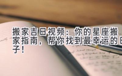 搬家吉日视频:你的星座搬家指南,帮你找到最幸运的日子!