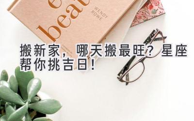 搬新家,哪天搬最旺?星座帮你挑吉日!