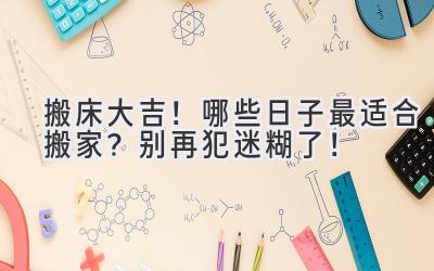 搬床大吉!哪些日子最适合搬家?别再犯迷糊了!