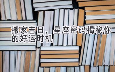 搬家吉日,星座密码揭秘你的好运时机