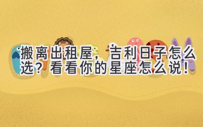 搬离出租屋,吉利日子怎么选?看看你的星座怎么说!