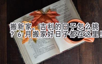 搬新家,吉利的日子怎么挑?6月搬家好日子都在这里!