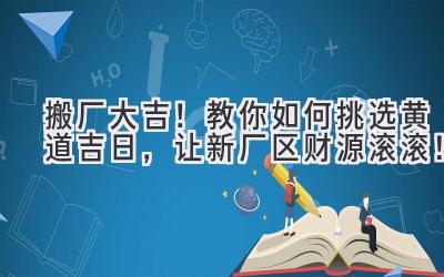 搬厂大吉!教你如何挑选黄道吉日,让新厂区财源滚滚!