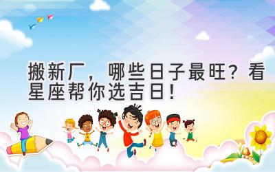 搬新厂,哪些日子最旺?看星座帮你选吉日!