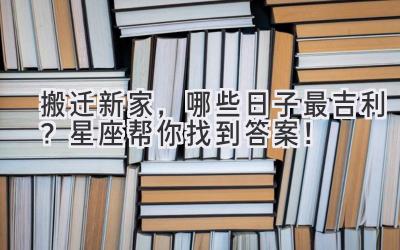 搬迁新家,哪些日子最吉利?星座帮你找到答案!