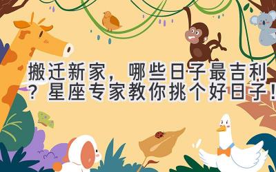 搬迁新家,哪些日子最吉利?星座专家教你挑个好日子!