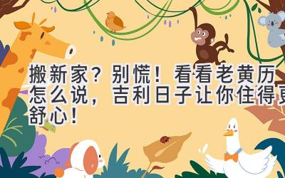搬新家?别慌!看看老黄历怎么说,吉利日子让你住得更舒心!