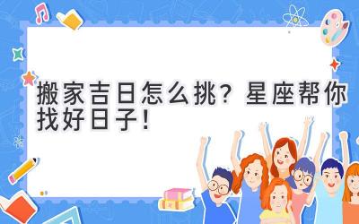 搬家吉日怎么挑?星座帮你找好日子!
