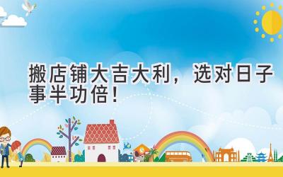 搬店铺大吉大利,选对日子事半功倍!