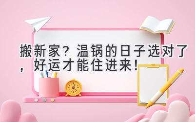 搬新家?温锅的日子选对了,好运才能住进来!