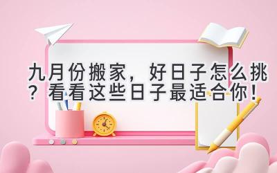 九月份搬家,好日子怎么挑?看看这些日子最适合你!