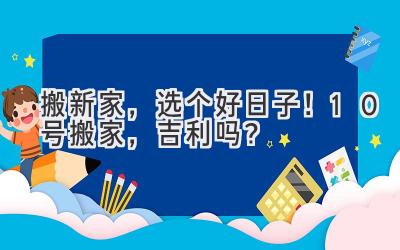 搬新家,选个好日子!10号搬家,吉利吗?