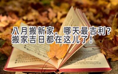 八月搬新家,哪天最吉利?搬家吉日都在这儿了!